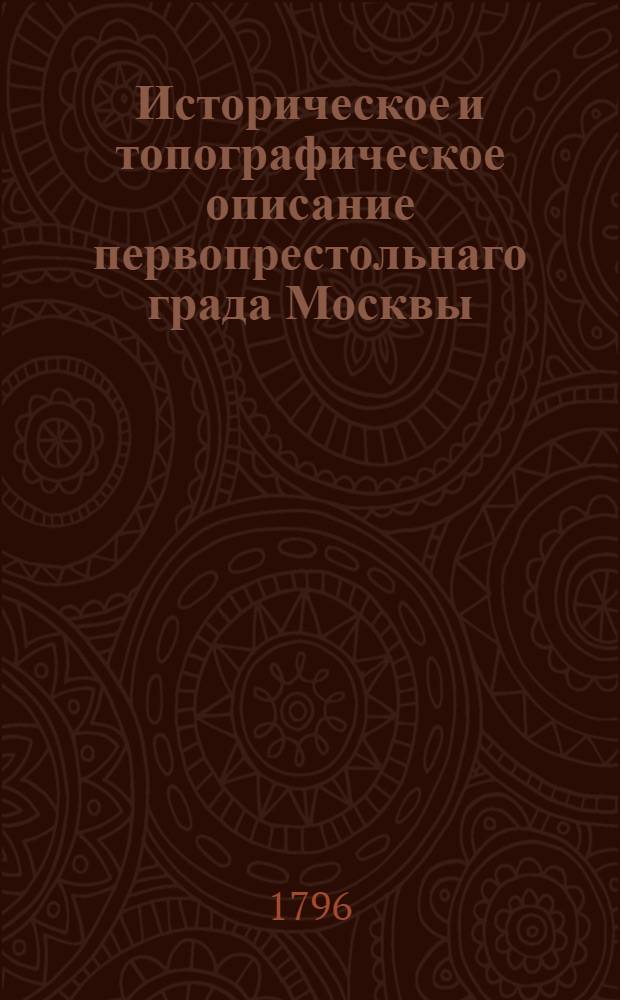 Историческое и топографическое описание первопрестольнаго града Москвы : С приобщением генеральнаго и частных ея планов