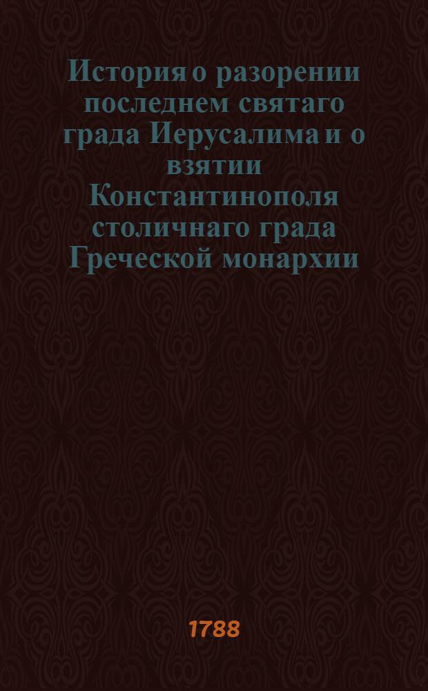 История о разорении последнем святаго града Иерусалима и о взятии Константинополя столичнаго града Греческой монархии : Из разных авторов собранная