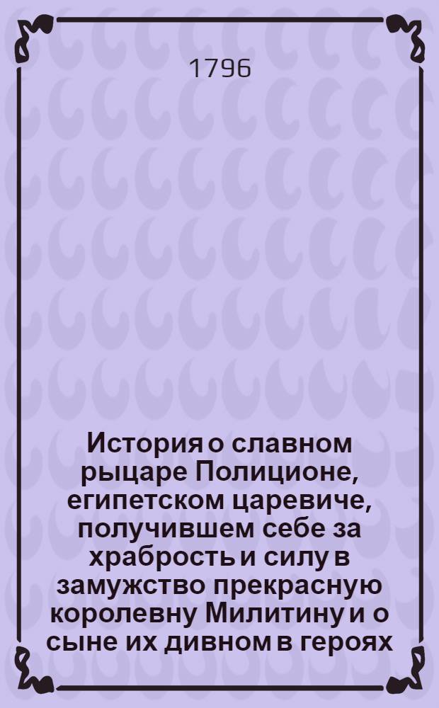 История о славном рыцаре Полиционе, египетском царевиче, получившем себе за храбрость и силу в замужство прекрасную королевну Милитину и о сыне их дивном в героях, Херсоне. Ч.1