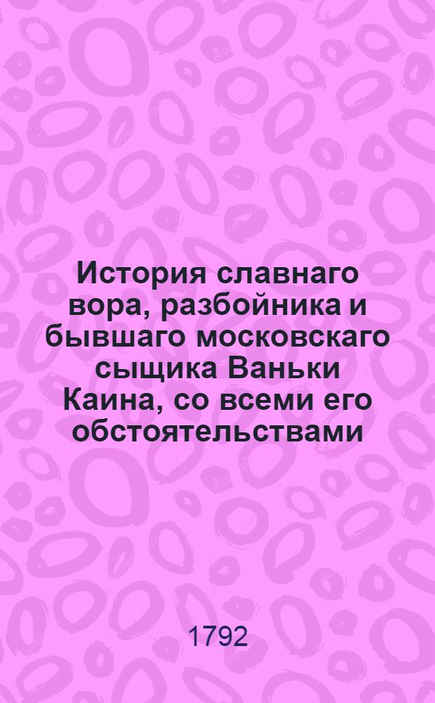 История славнаго вора, разбойника и бывшаго московскаго сыщика Ваньки Каина, со всеми его обстоятельствами, разными любимыми песнями и портретом.