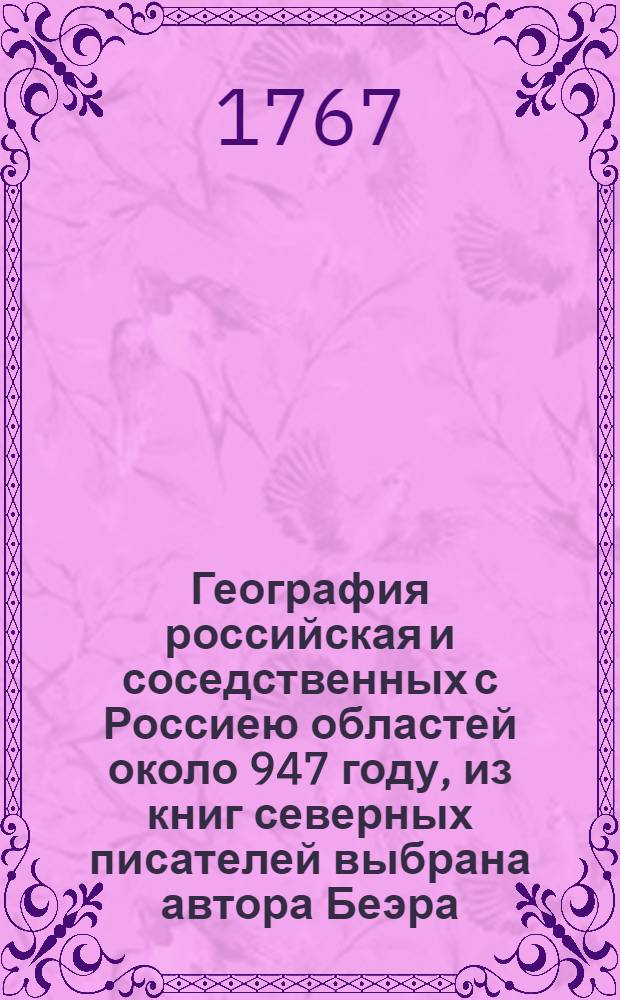 География российская и соседственных с Россиею областей около 947 году, из книг северных писателей выбрана автора Беэра, бывшаго ориентальной истории и языков профессора при Императорской Академии наук. : Комментариев Санктпетербургских в томе десятом от страницы 371. печатано на латинском языке 1747 году