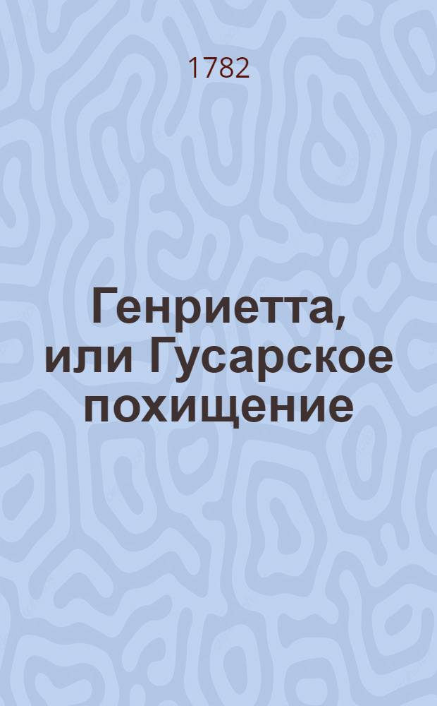 Генриетта, или Гусарское похищение : Приключения произходившия во время недавно бывшей последней войны у прусаков с цесарцами. Ч.2