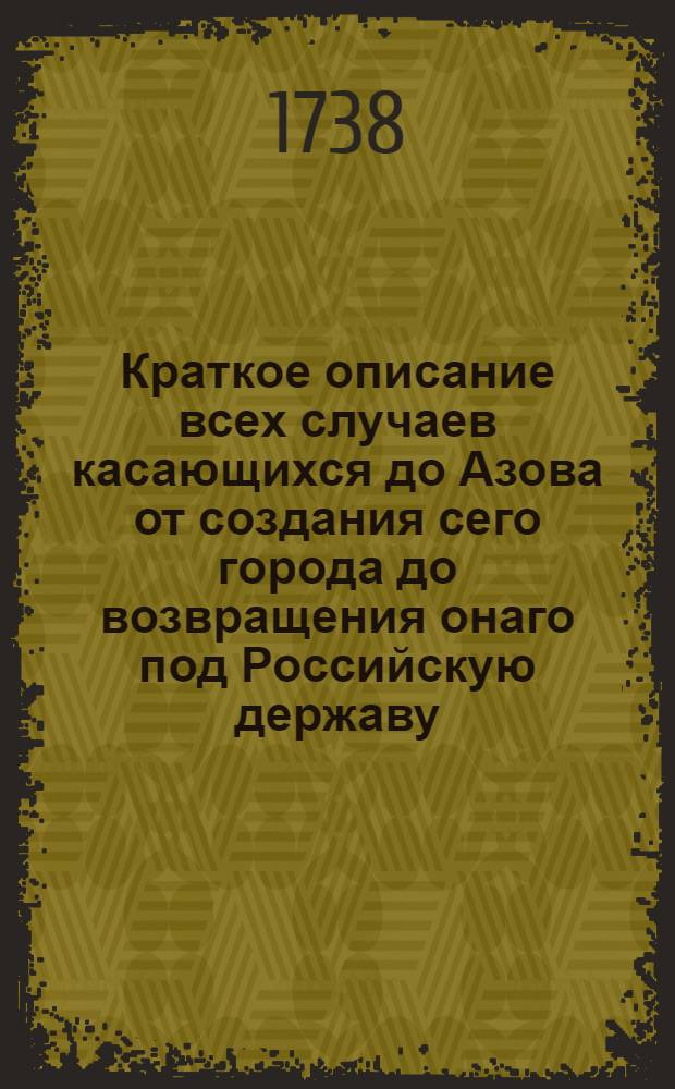 Краткое описание всех случаев касающихся до Азова от создания сего города до возвращения онаго под Российскую державу.