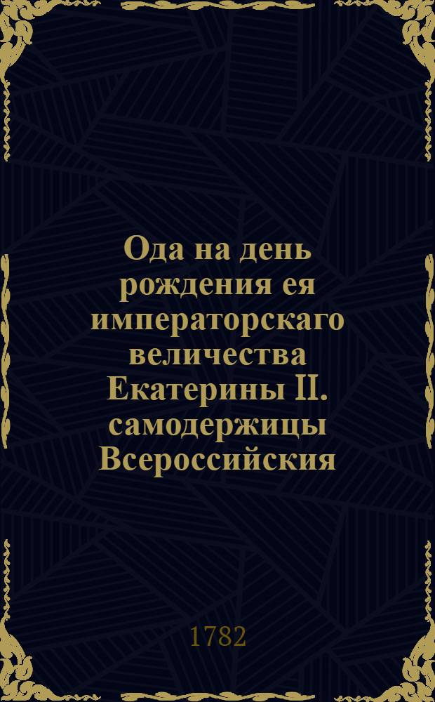 Ода на день рождения ея императорскаго величества Екатерины II. самодержицы Всероссийския. Апреля 21 дня 1782 года