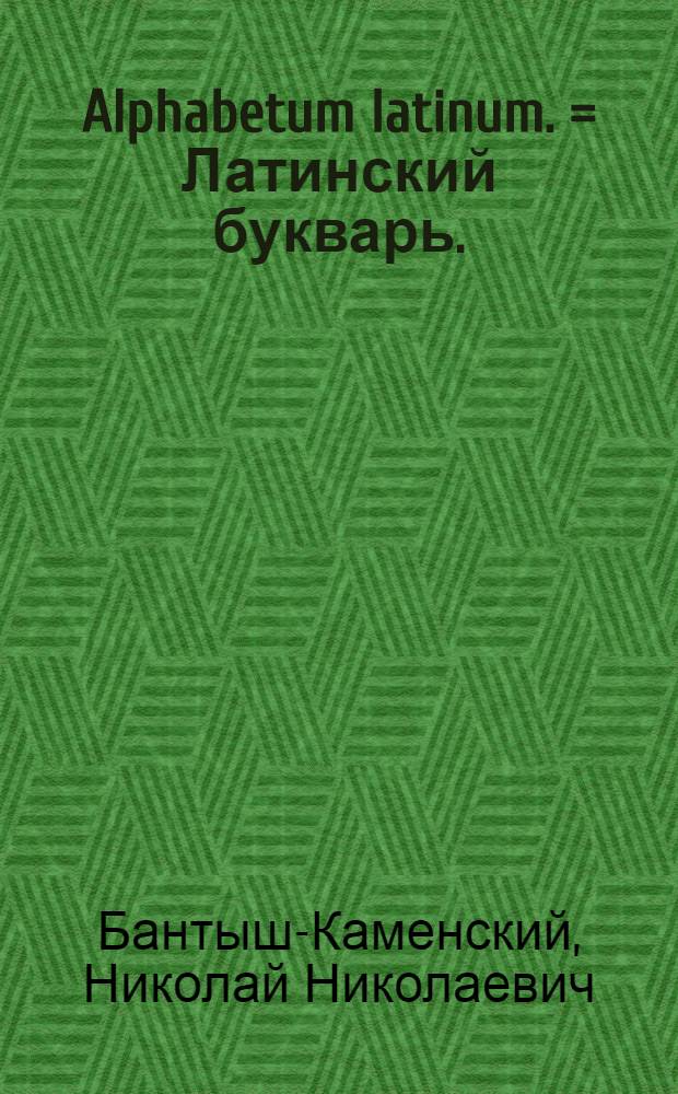 Alphabetum latinum. = Латинский букварь. : В пользу обучающагося в российских училищах юношества