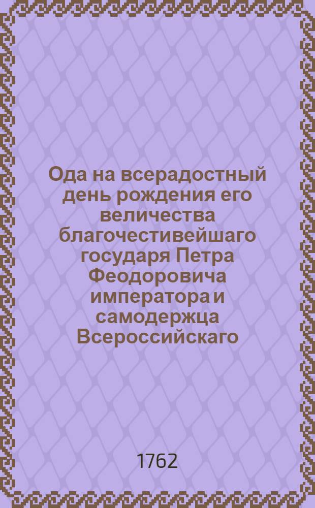 Ода на всерадостный день рождения его величества благочестивейшаго государя Петра Феодоровича императора и самодержца Всероссийскаго. и проч. и проч. и проч.
