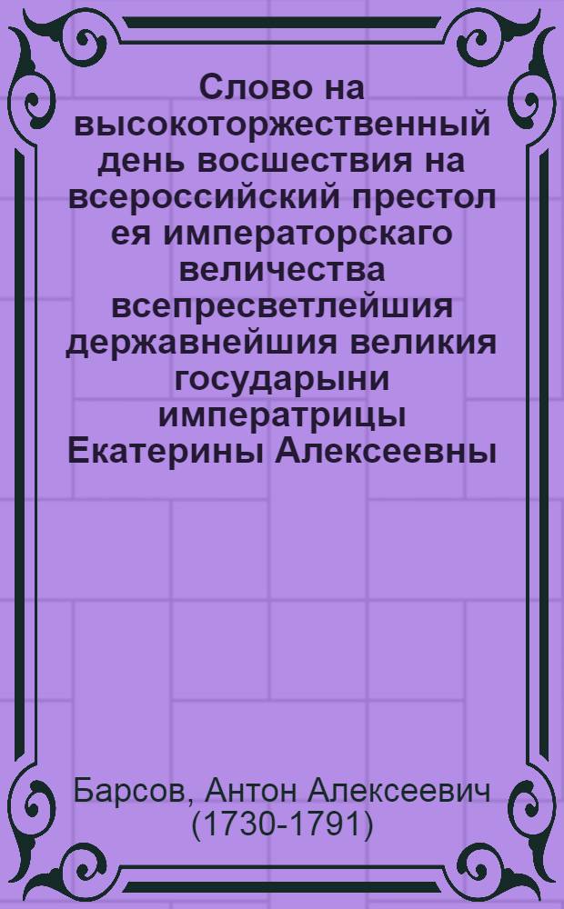 Слово на высокоторжественный день восшествия на всероссийский престол ея императорскаго величества всепресветлейшия державнейшия великия государыни императрицы Екатерины Алексеевны, самодержицы Всероссийския,