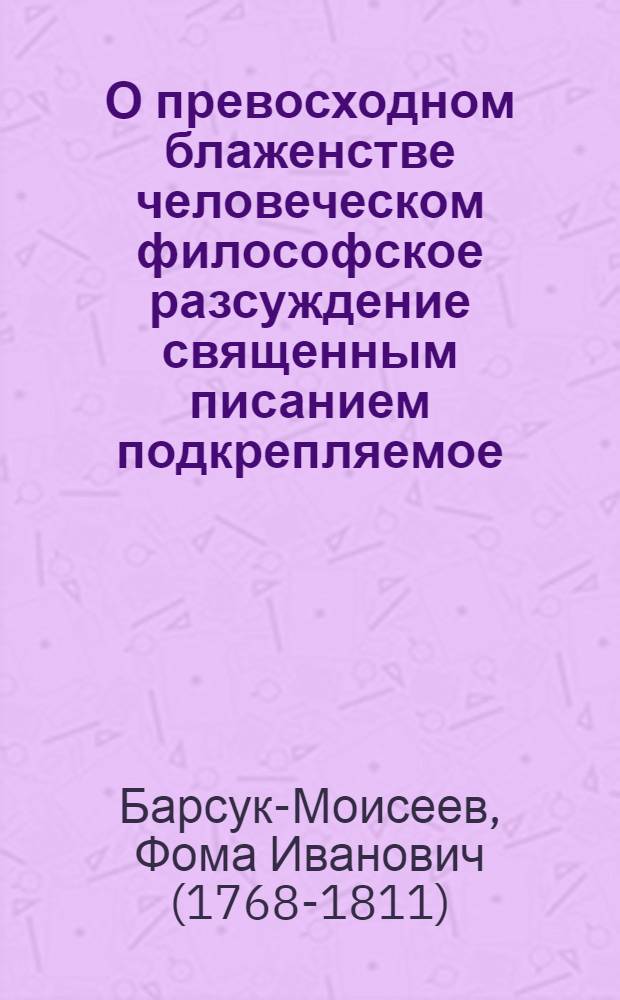 О превосходном блаженстве человеческом философское разсуждение священным писанием подкрепляемое