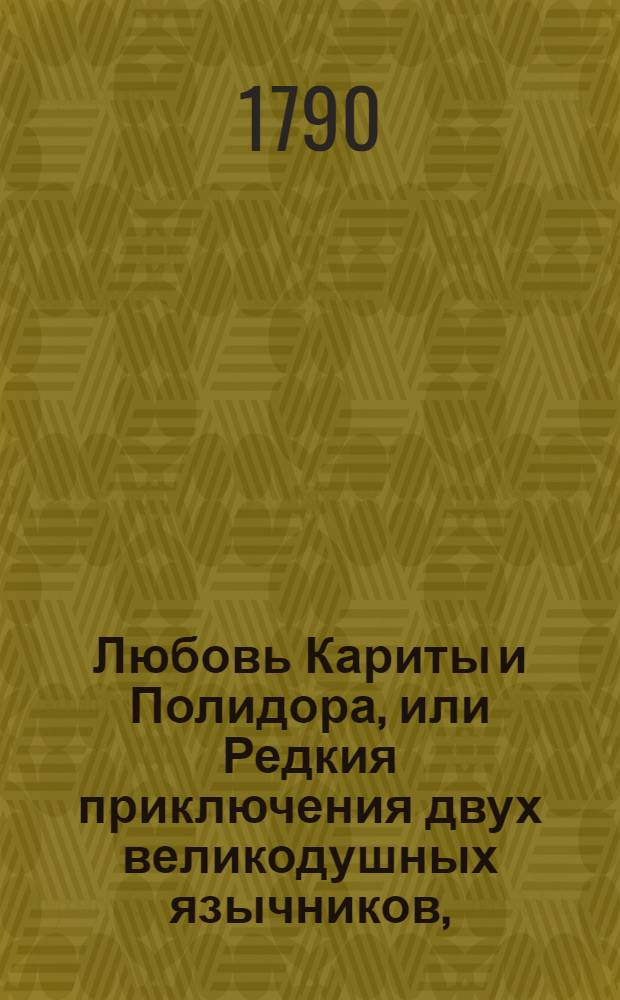 Любовь Кариты и Полидора, или Редкия приключения двух великодушных язычников, : С описанием бывших с ними чрезвычайных нещастий, великих перемен, удивительных оборотов, и с изъяснением что добродетель сколь бы ни имела злобных гонителей остается всегда торжествующею, и достойною на конец венчает наградою своих любителей