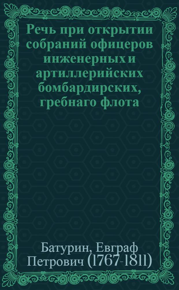 Речь при открытии собраний офицеров инженерных и артиллерийских бомбардирских, гребнаго флота, учрежденных, для дальнейшаго изследования теории, касающейся до их звания,
