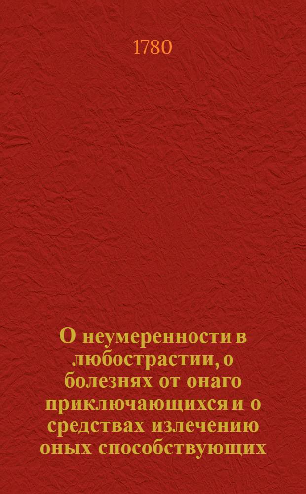 О неумеренности в любострастии, о болезнях от онаго приключающихся и о средствах излечению оных способствующих, : В предосторожность молодым обоего пола людям