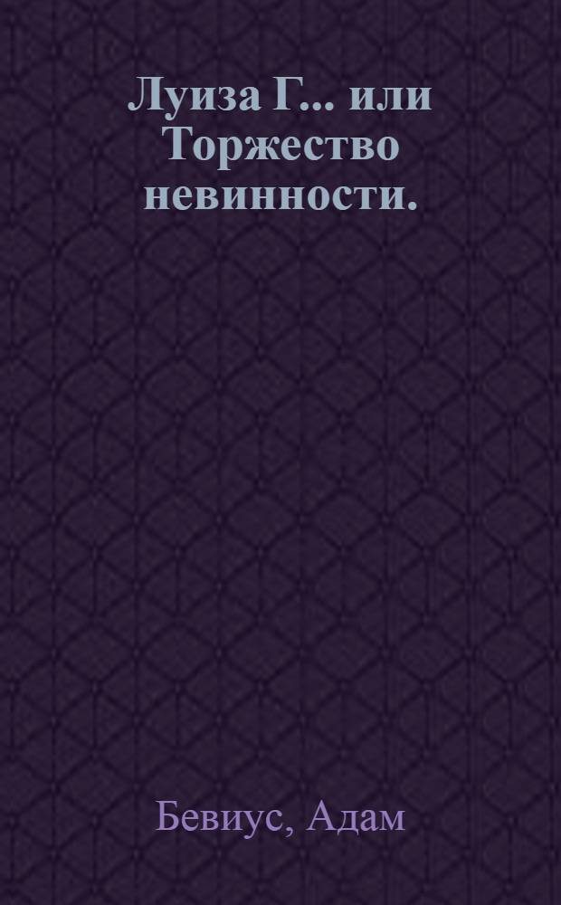 Луиза Г... или Торжество невинности. : Истинная повесть, : Содержащая в себе чувствительныя и редкия приключения, научающия нас быть добродетельными, и убегать пороков. : Переведена с немецкаго