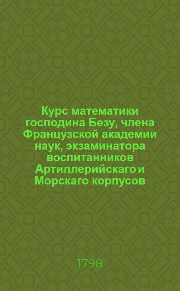 Курс математики господина Безу, члена Французской академии наук, экзаминатора воспитанников Артиллерийскаго и Морскаго корпусов, и королевскаго цензора. Ч.1 : Арифметика