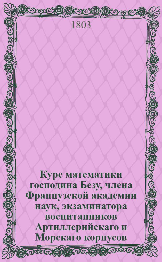 Курс математики господина Безу, члена Французской академии наук, экзаминатора воспитанников Артиллерийскаго и Морскаго корпусов, и королевскаго цензора. Ч.4,