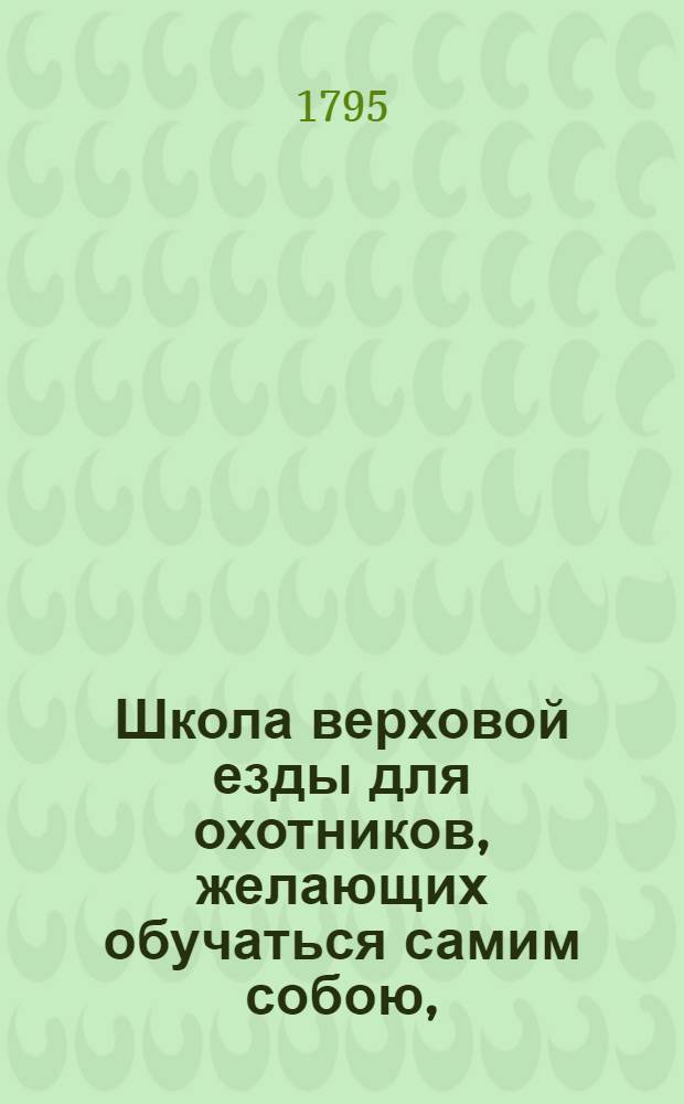 Школа верховой езды для охотников, желающих обучаться самим собою, : С описанием конских болезней и лечении оных