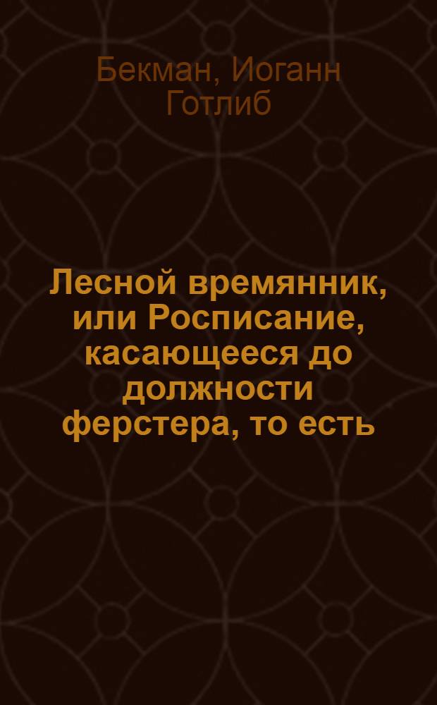 Лесной времянник, или Росписание, касающееся до должности ферстера, то есть: леснаго надзирателя, о производимых им в каждом месяце в целой год лесных исправлениях.