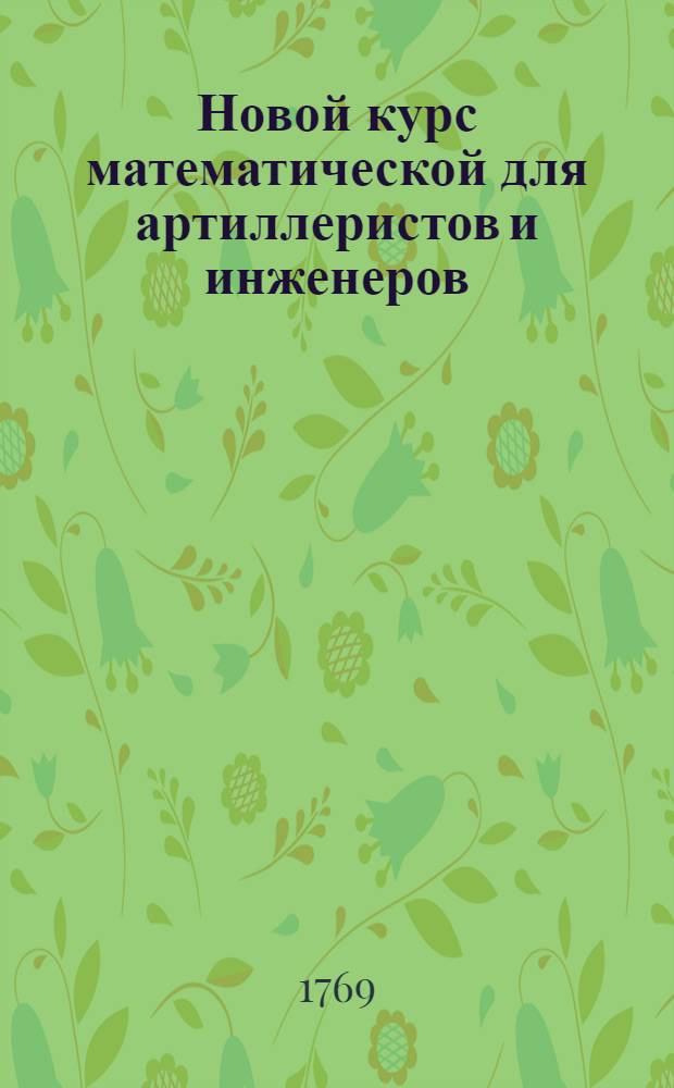 Новой курс математической для артиллеристов и инженеров : В котором показывается употребление наиполезнейших частей сея науки в теории и практике разных в военном искустве случающихся действий. Ч.2
