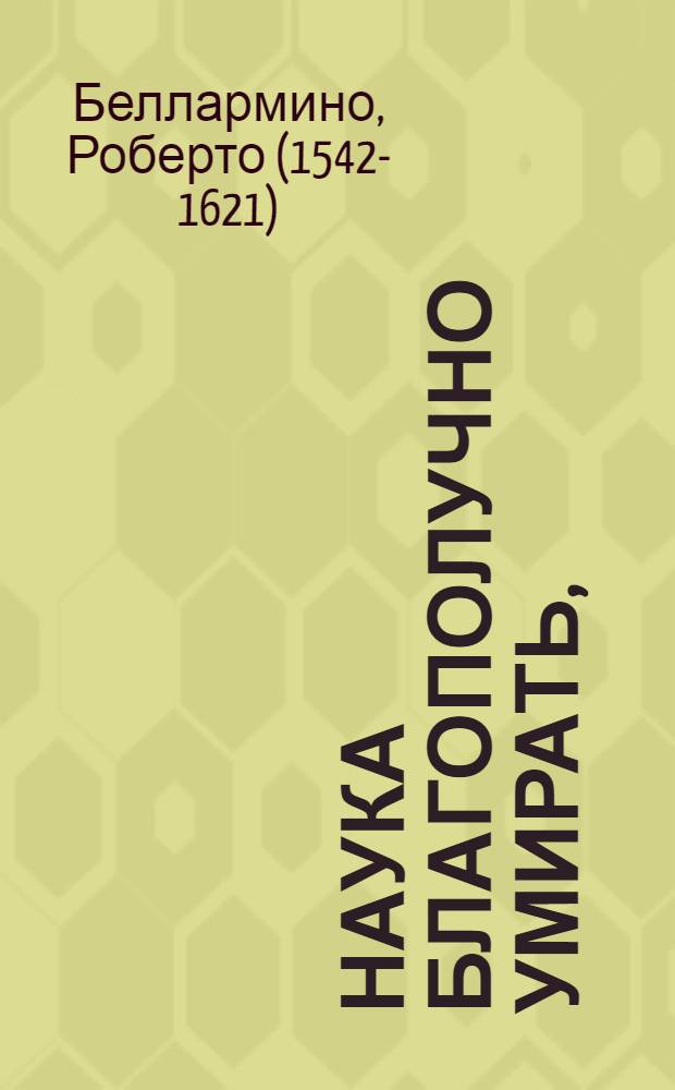 Наука благополучно умирать, : Основанная на правилах хорошия, християнския, богоугодныя жизни