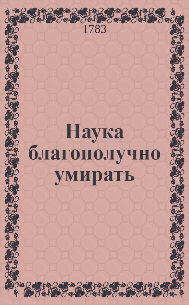 Наука благополучно умирать : Основанная на правилах хорошия, християнския, богоугодныя жизни. Ч.1
