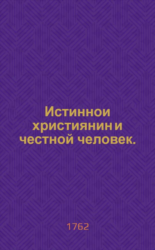 Истиннои християнин и честной человек. : То есть. соединение должностей християнских с должностьми жития гражданскаго