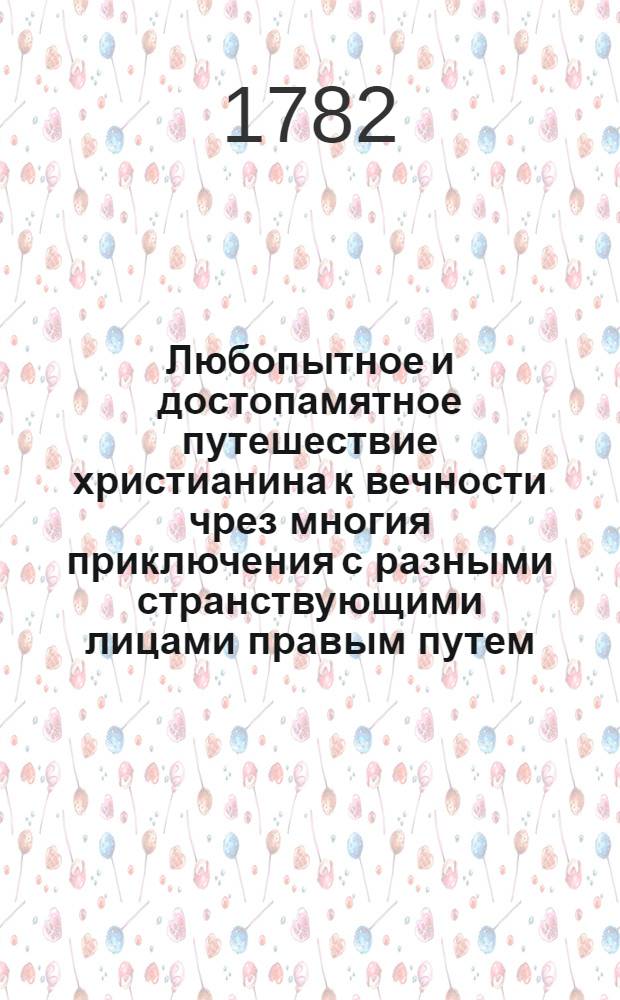 Любопытное и достопамятное путешествие христианина к вечности чрез многия приключения с разными странствующими лицами правым путем : Где различно изобразуются разныя состояния, успехи, и щастливой конец души христианина к богу стремящагося. Ч.1