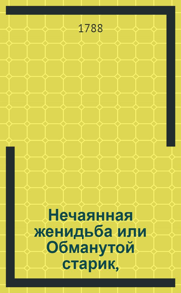 Нечаянная женидьба или Обманутой старик, : Комедия в трех действиях