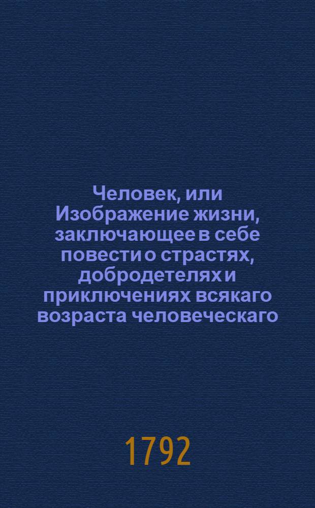 Человек, или Изображение жизни, заключающее в себе повести о страстях, добродетелях и приключениях всякаго возраста человеческаго : С фигурами. Ч.1
