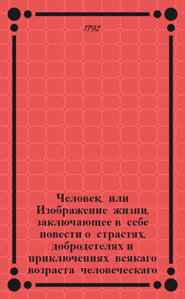 Человек, или Изображение жизни, заключающее в себе повести о страстях, добродетелях и приключениях всякаго возраста человеческаго : С фигурами. Ч.2