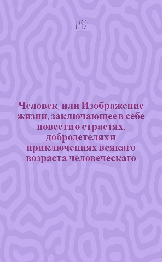 Человек, или Изображение жизни, заключающее в себе повести о страстях, добродетелях и приключениях всякаго возраста человеческаго : С фигурами. Ч.4