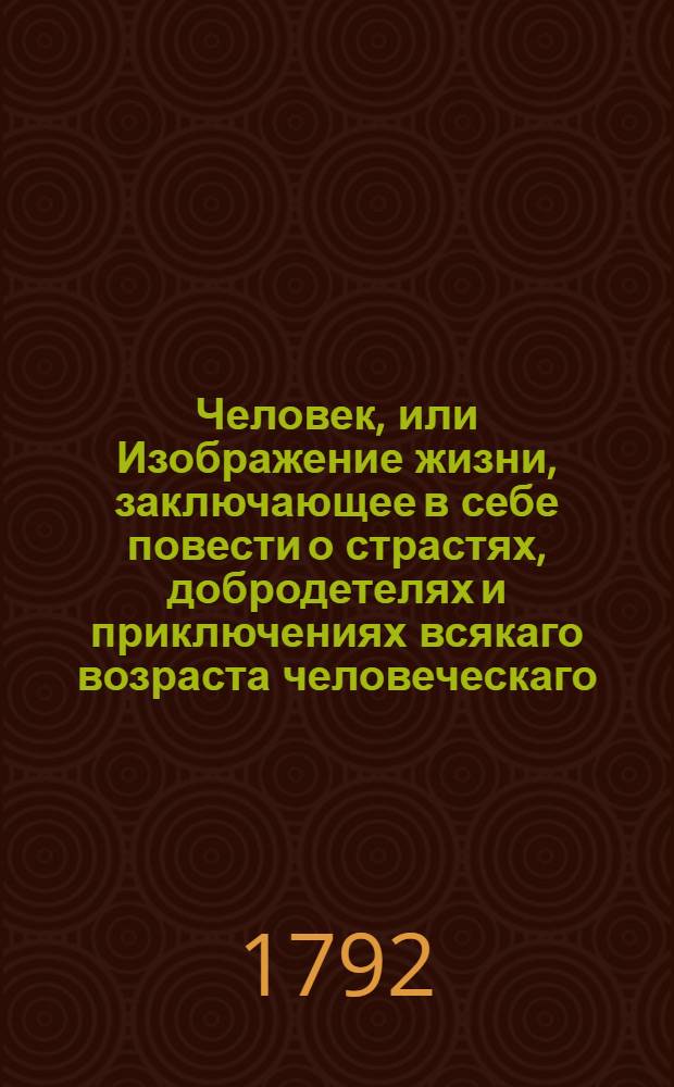 Человек, или Изображение жизни, заключающее в себе повести о страстях, добродетелях и приключениях всякаго возраста человеческаго : С фигурами. Ч.5