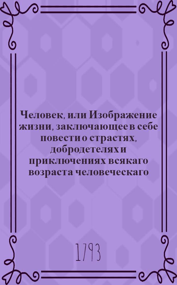 Человек, или Изображение жизни, заключающее в себе повести о страстях, добродетелях и приключениях всякаго возраста человеческаго : Состоящая в шести частях, С гравированными фигурами. Ч.1