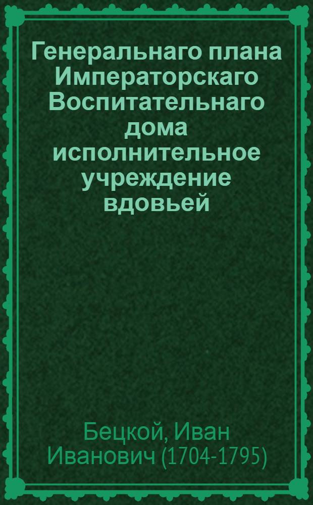 Генеральнаго плана Императорскаго Воспитательнаго дома исполнительное учреждение вдовьей, ссудной и сохранной казны в пользу всего общества, : 1772 года сентября дня : Конфирмовано 20 нояб. 1772 г.