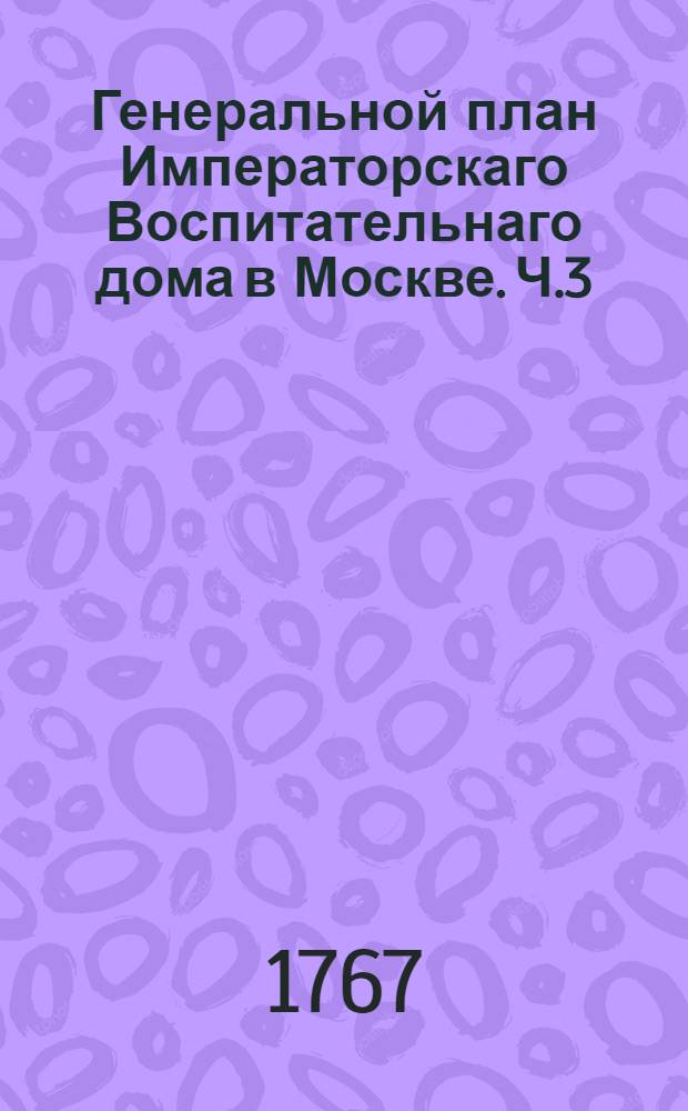 Генеральной план Императорскаго Воспитательнаго дома в Москве. Ч.3