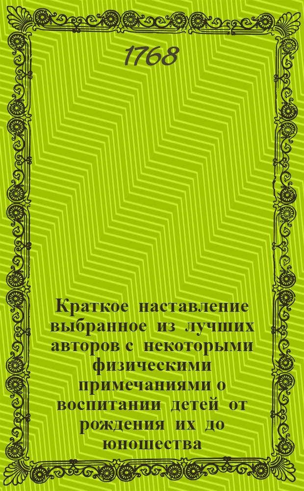 Краткое наставление выбранное из лучших авторов с некоторыми физическими примечаниями о воспитании детей от рождения их до юношества.