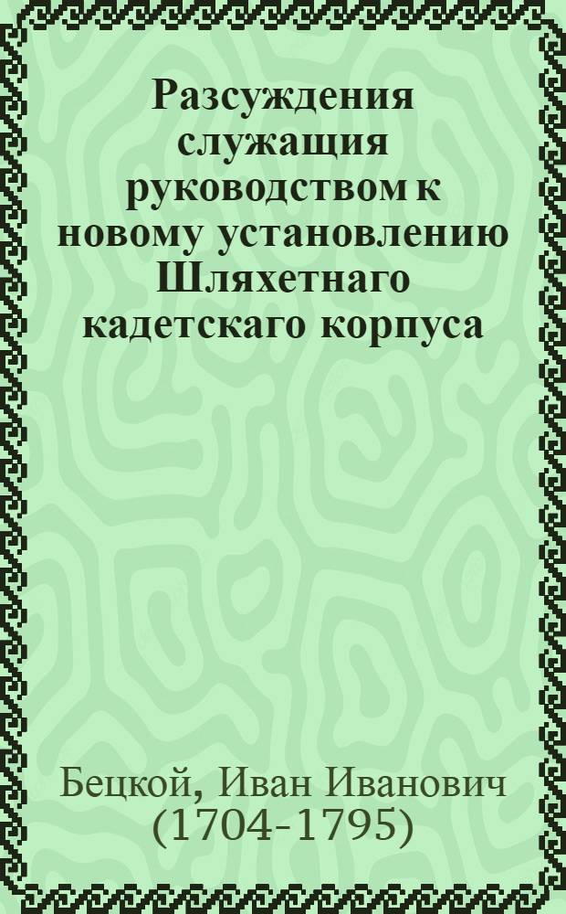 Разсуждения служащия руководством к новому установлению Шляхетнаго кадетскаго корпуса, сколько принадлежит до воинской части онаго.