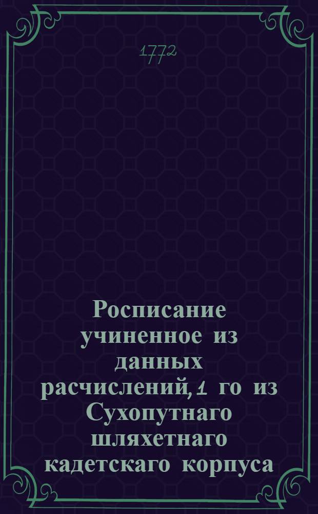 Росписание учиненное из данных расчислений, 1 го из Сухопутнаго шляхетнаго кадетскаго корпуса, 2 го и 3 го из Общества благородных девиц, 4 из Академии художеств, за подписанием правителей тех мест, по скольку на годовое содержание потребнаго числа воспитанников и воспитанниц отпускать должно денежной суммы, значит на обороте.
