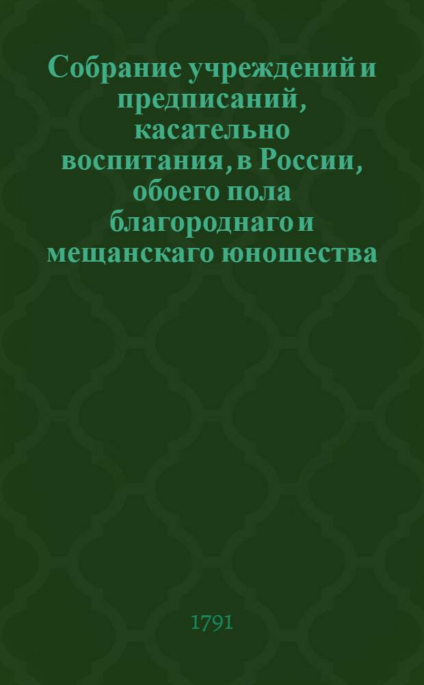 Собрание учреждений и предписаний, касательно воспитания, в России, обоего пола благороднаго и мещанскаго юношества; : С прочими в пользу общества установлениями. Т.2