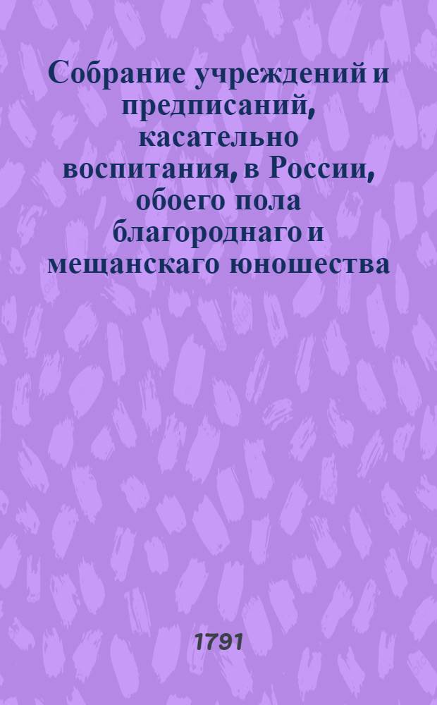 Собрание учреждений и предписаний, касательно воспитания, в России, обоего пола благороднаго и мещанскаго юношества; : С прочими в пользу общества установлениями. Т.3