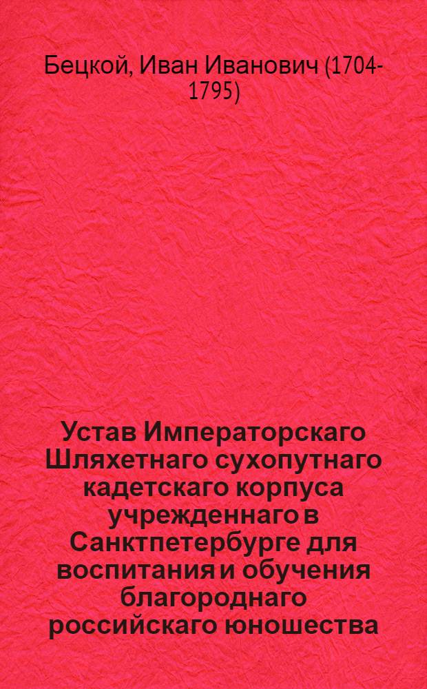 Устав Императорскаго Шляхетнаго сухопутнаго кадетскаго корпуса учрежденнаго в Санктпетербурге для воспитания и обучения благороднаго российскаго юношества. : Дан в Санктпетербурге сентября 11 дня, 1766 года