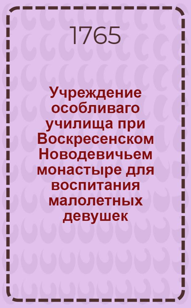 Учреждение особливаго училища при Воскресенском Новодевичьем монастыре для воспитания малолетных девушек. : Конфирмовано генваря 31 дня 1765 года