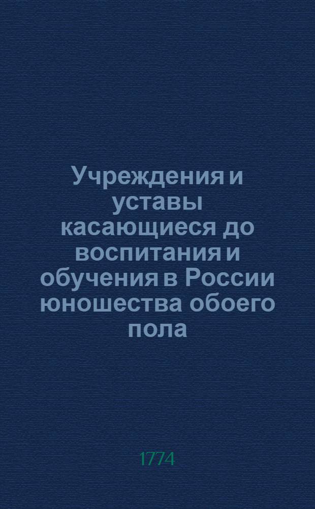 Учреждения и уставы касающиеся до воспитания и обучения в России юношества обоего пола : Во удовольствие общества собраны. Т.1