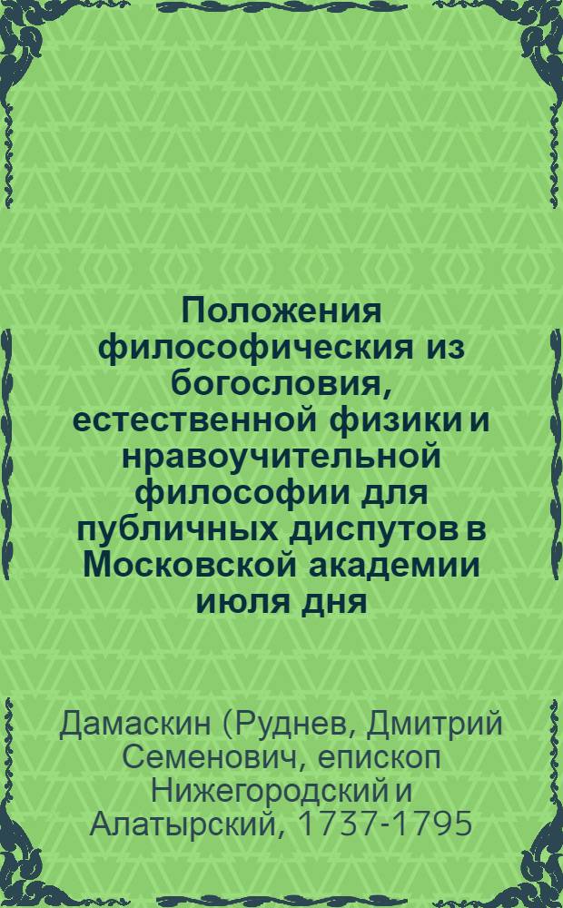 Положения философическия из богословия, естественной физики и нравоучительной философии для публичных диспутов в Московской академии июля дня, 1775 года бывших, выбранныя и предложенныя,