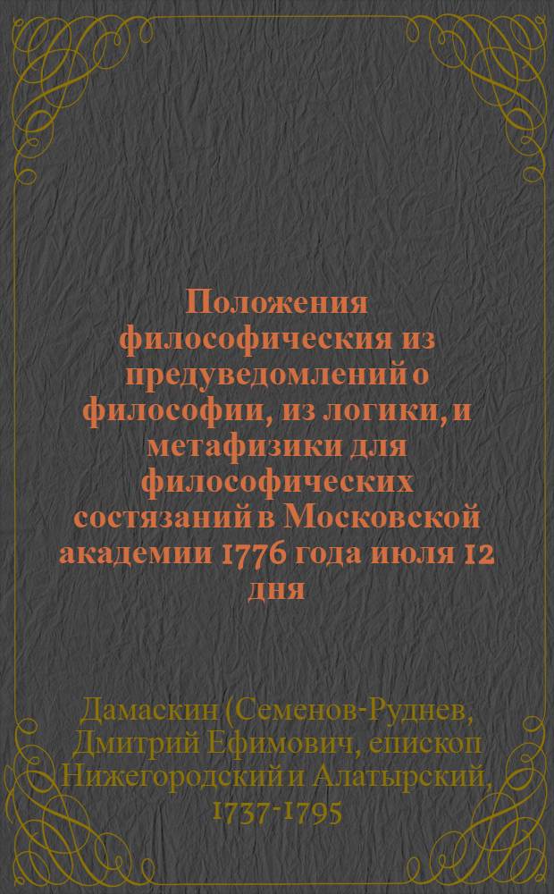 Положения философическия из предуведомлений о философии, из логики, и метафизики для философических состязаний в Московской академии 1776 года июля 12 дня,