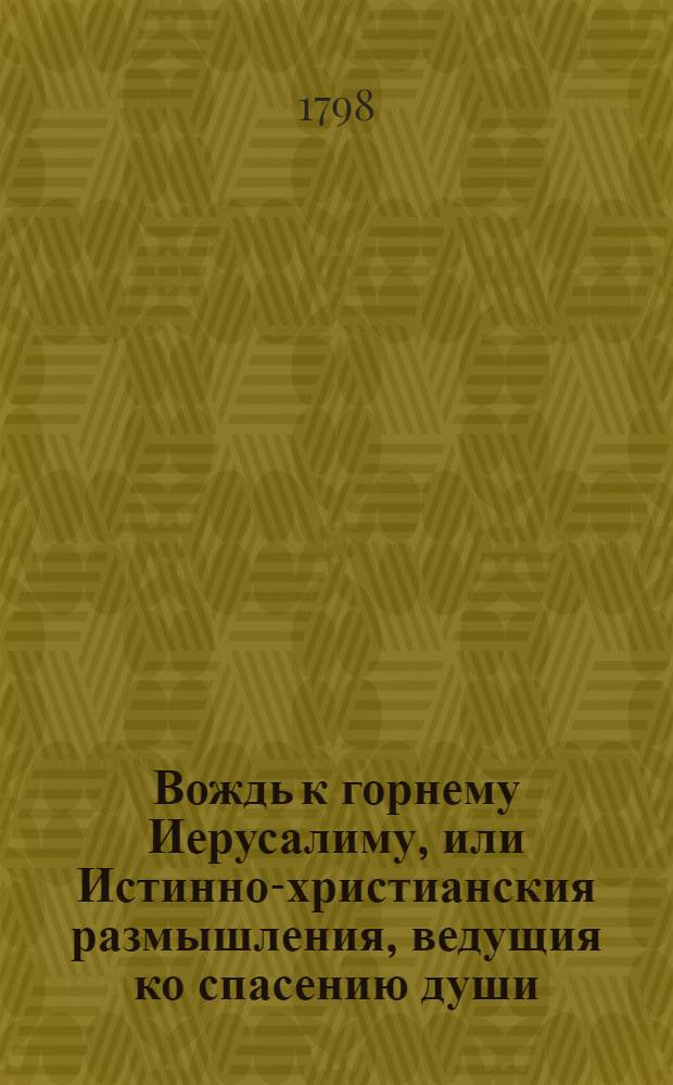 Вождь к горнему Иерусалиму, или Истинно-христианския размышления, ведущия ко спасению души, основанныя на трех богословских, добролетелях, вере, надежде и любви
