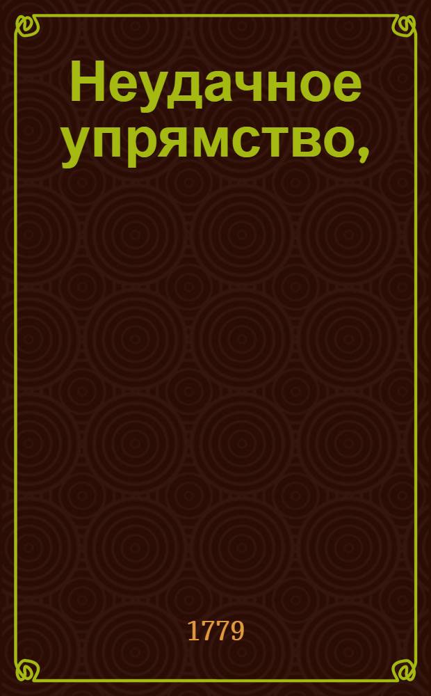 Неудачное упрямство, : Комедия, в одном действии
