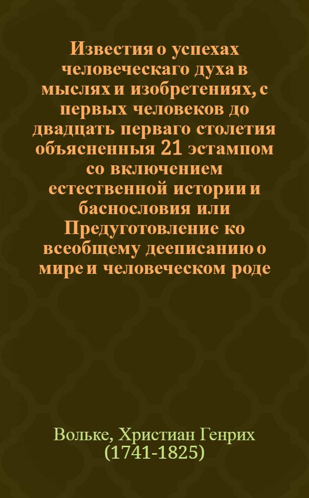 Известия о успехах человеческаго духа в мыслях и изобретениях, с первых человеков до двадцать перваго столетия объясненныя 21 эстампом со включением естественной истории и баснословия или Предуготовление ко всеобщему дееписанию о мире и человеческом роде
