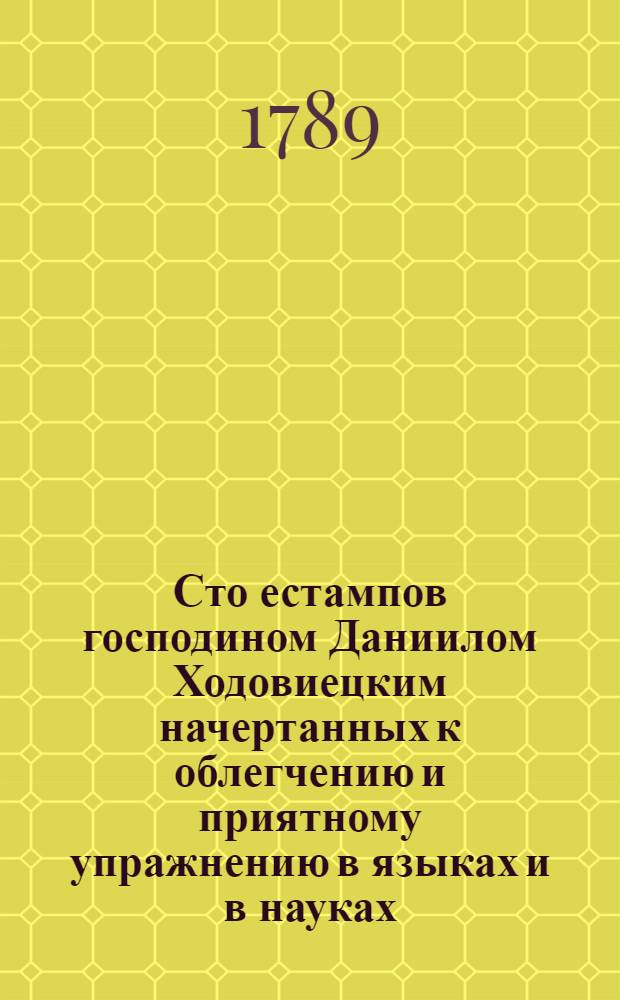 Сто естампов господином Даниилом Ходовиецким начертанных к облегчению и приятному упражнению в языках и в науках. [Ч.1]