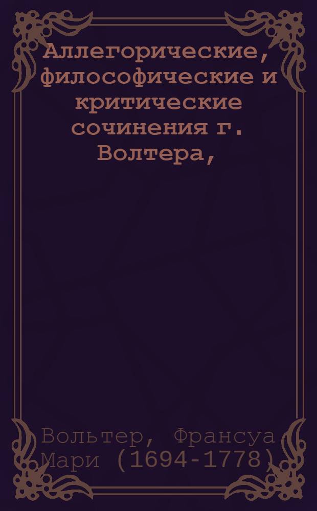 Аллегорические, философические и критические сочинения г. Волтера,