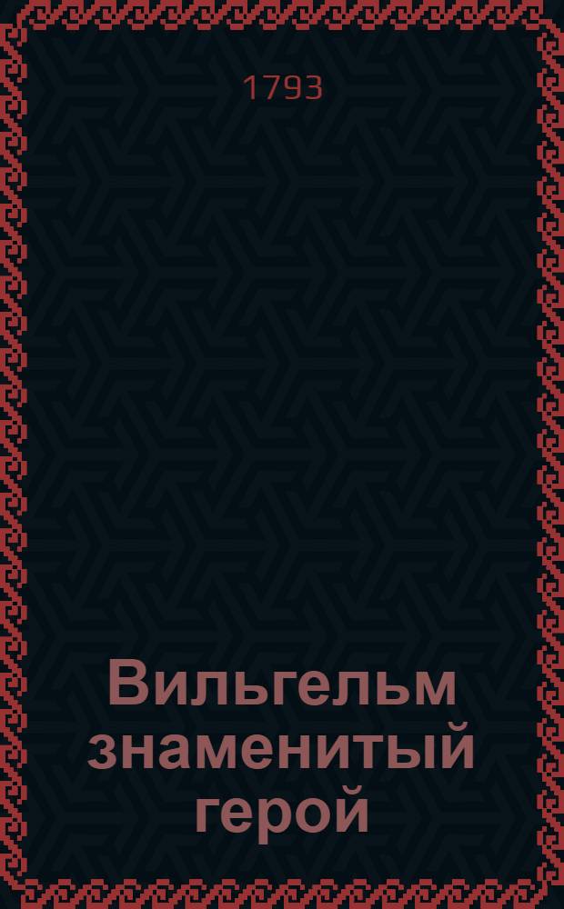 Вильгельм знаменитый герой : Поема в десяти песнях, изображающая живейшими чертами храбрость его, мужество, воинские подвиги, добродетель, любовь к отечеству, несчастия и торжества над оными. Ч.2