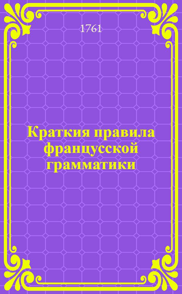 Краткия правила францусской грамматики : Сочиненныя в пользу учащагося в Сухопутном шляхетном кадетском корпусе юношества